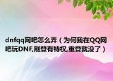 dnfqq網(wǎng)吧怎么弄（為何我在QQ網(wǎng)吧玩DNF,剛登有特權(quán),重登就沒了）