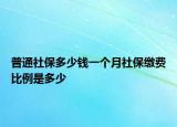 普通社保多少錢(qián)一個(gè)月社保繳費(fèi)比例是多少