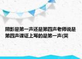 陰影是第一聲還是第四聲老師說(shuō)是第四聲課證上寫(xiě)的是第一聲(哭