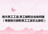 拖欠員工工資,員工辭職企業(yè)如何賠（老板拖欠辭職員工工資怎么維權(quán)）