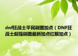 dnf狂戰(zhàn)士平民刷圖加點（DNF狂戰(zhàn)士超強(qiáng)刷圖最新加點紅眼加點）
