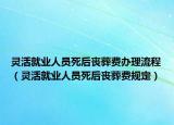 靈活就業(yè)人員死后喪葬費(fèi)辦理流程（靈活就業(yè)人員死后喪葬費(fèi)規(guī)定）