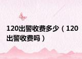 120出警收費多少（120出警收費嗎）