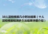 10人混檢核酸幾小時(shí)出結(jié)果（十人混檢核酸檢測(cè)多久出結(jié)果詳細(xì)介紹）