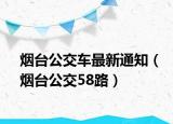 煙臺(tái)公交車最新通知（煙臺(tái)公交58路）