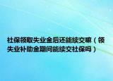 社保領(lǐng)取失業(yè)金后還能續(xù)交嘛（領(lǐng)失業(yè)補(bǔ)助金期間能續(xù)交社保嗎）