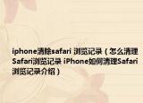 iphone清除safari 瀏覽記錄（怎么清理Safari瀏覽記錄 iPhone如何清理Safari瀏覽記錄介紹）