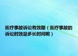 醫(yī)療事故訴訟有效期（醫(yī)療事故的訴訟時效是多長時間呢）