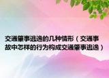 交通肇事逃逸的幾種情形（交通事故中怎樣的行為構(gòu)成交通肇事逃逸）