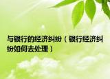 與銀行的經(jīng)濟糾紛（銀行經(jīng)濟糾紛如何去處理）
