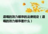 遺囑的效力順序的法律規(guī)定（遺囑的效力順序是什么）