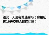 遲交一天房租算違約嗎（房租延遲10天交算合同違約嗎）