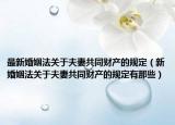 最新婚姻法關(guān)于夫妻共同財產(chǎn)的規(guī)定（新婚姻法關(guān)于夫妻共同財產(chǎn)的規(guī)定有那些）