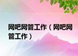 網(wǎng)吧網(wǎng)管工作（網(wǎng)吧網(wǎng)管工作）