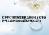 拒不執(zhí)行法院裁定罪的立案標準（拒不執(zhí)行判決,裁定罪的立案標準是怎樣的）