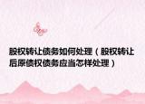 股權(quán)轉(zhuǎn)讓債務(wù)如何處理（股權(quán)轉(zhuǎn)讓后原債權(quán)債務(wù)應(yīng)當怎樣處理）