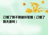 訂婚了算不算破壞軍婚（訂婚了算夫妻嗎）
