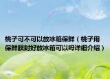 桃子可不可以放冰箱保鮮（桃子用保鮮膜封好放冰箱可以嗎詳細介紹）