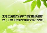 工地工資拖欠找哪個部門最快最有效（工地工資拖欠找哪個部門快些）