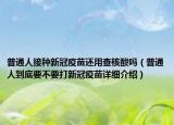 普通人接種新冠疫苗還用查核酸嗎（普通人到底要不要打新冠疫苗詳細(xì)介紹）