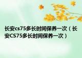 長(zhǎng)安cs75多長(zhǎng)時(shí)間保養(yǎng)一次（長(zhǎng)安CS75多長(zhǎng)時(shí)間保養(yǎng)一次）