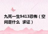 九死一生9413恐怖（空間是什么  求證）