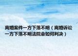 離婚案件一方下落不明（離婚訴訟一方下落不明法院會(huì)如何判決）
