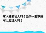 家人能做證人嗎（當(dāng)事人的家屬可以做證人嗎）