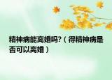 精神病能離婚嗎?（得精神病是否可以離婚）