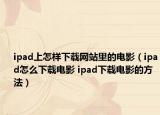 ipad上怎樣下載網(wǎng)站里的電影（ipad怎么下載電影 ipad下載電影的方法）