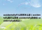 accidentally什么意思怎么讀（accidentally是什么意思 accidentally的音標(biāo) accidentally的用法）