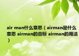 air man什么意思（airman是什么意思 airman的音標(biāo) airman的用法）