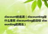 discount的名詞（discounting是什么意思 discounting的音標(biāo) discounting的用法）
