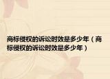 商標侵權(quán)的訴訟時效是多少年（商標侵權(quán)的訴訟時效是多少年）