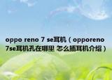 oppo reno 7 se耳機(jī)（opporeno7se耳機(jī)孔在哪里 怎么插耳機(jī)介紹）