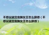 不思議迷宮蟲族女王怎么獲得（不思議迷宮蟲族女王怎么獲得）