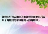 駕照扣分可以用別人的駕照嗎需要自己去嗎（駕照扣分可以用別人的駕照嗎）