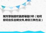 闊充箰鏂囦歡鎬庝箞鍓垏（如何剪切音樂音頻文件,教您三種方法）