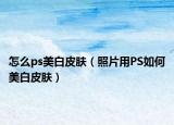 怎么ps美白皮膚（照片用PS如何美白皮膚）