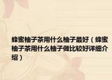 蜂蜜柚子茶用什么柚子最好（蜂蜜柚子茶用什么柚子做比較好詳細介紹）
