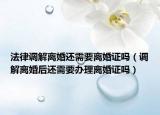 法律調(diào)解離婚還需要離婚證嗎（調(diào)解離婚后還需要辦理離婚證嗎）