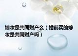 嫁妝是共同財產(chǎn)么（婚前買的嫁妝是共同財產(chǎn)嗎）