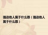 強迫他人屬于什么罪（強迫他人屬于什么罪）