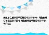 閑魚怎么刪除訂單后還能看到評價嗎（閑魚刪除訂單還顯示評價嗎 閑魚刪除訂單還能看到評價嗎介紹）