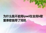 為什么我不能用ipad在全民k歌里錄歌我?guī)Я硕鷻C(jī)