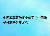 中國改革開放多少年了（中國改革開放多少年了?）