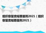 組織容留賣婬罪量刑2021（組織容留賣婬罪量刑2021）