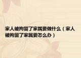 家人被拘留了家屬要做什么（家人被拘留了家屬要怎么辦）
