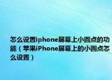 怎么設(shè)置iphone屏幕上小圓點的功能（蘋果iPhone屏幕上的小圓點怎么設(shè)置）
