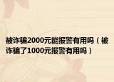 被詐騙2000元能報警有用嗎（被詐騙了1000元報警有用嗎）